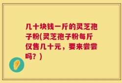 几十块钱一斤的灵芝孢子粉(灵芝孢子粉每斤仅售几十元，要来尝尝吗？)