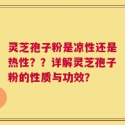 灵芝孢子粉是凉性还是热性？？详解灵芝孢子粉的性质与功效？
