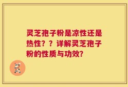 灵芝孢子粉是凉性还是热性？？详解灵芝孢子粉的性质与功效？