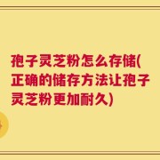孢子灵芝粉怎么存储(正确的储存方法让孢子灵芝粉更加耐久)