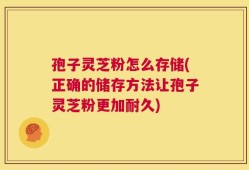 孢子灵芝粉怎么存储(正确的储存方法让孢子灵芝粉更加耐久)