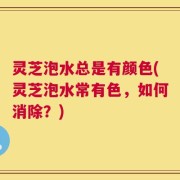 灵芝泡水总是有颜色(灵芝泡水常有色，如何消除？)