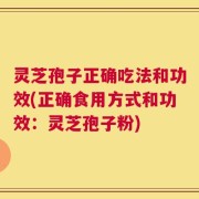 灵芝孢子正确吃法和功效(正确食用方式和功效：灵芝孢子粉)
