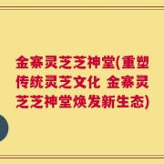 金寨灵芝芝神堂(重塑传统灵芝文化 金寨灵芝芝神堂焕发新生态)
