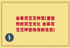 金寨灵芝芝神堂(重塑传统灵芝文化 金寨灵芝芝神堂焕发新生态)