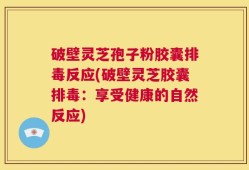 破壁灵芝孢子粉胶囊排毒反应(破壁灵芝胶囊排毒：享受健康的自然反应)