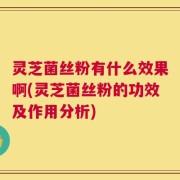 灵芝菌丝粉有什么效果啊(灵芝菌丝粉的功效及作用分析)