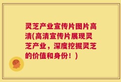 灵芝产业宣传片图片高清(高清宣传片展现灵芝产业，深度挖掘灵芝的价值和身份！)