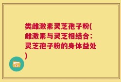 类雌激素灵芝孢子粉(雌激素与灵芝相结合：灵芝孢子粉的身体益处)