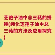 芝孢子油中总三萜的提纯(纯化芝孢子油中总三萜的方法及应用探究)