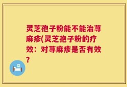 灵芝孢子粉能不能治荨麻疹(灵芝孢子粉的疗效：对荨麻疹是否有效？
