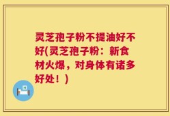 灵芝孢子粉不提油好不好(灵芝孢子粉：新食材火爆，对身体有诸多好处！)