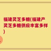 福建灵芝多糖(福建产灵芝多糖供应丰富多样)