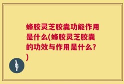 蜂胶灵芝胶囊功能作用是什么(蜂胶灵芝胶囊的功效与作用是什么？)