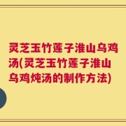 灵芝玉竹莲子淮山乌鸡汤(灵芝玉竹莲子淮山乌鸡炖汤的制作方法)