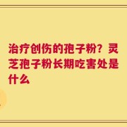 治疗创伤的孢子粉？灵芝孢子粉长期吃害处是什么