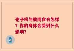 孢子粉与酸同食会怎样？你的身体会受到什么影响？