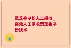 灵芝孢子粉人工采收_高效人工采收灵芝孢子粉技术