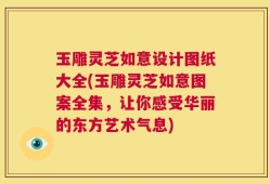 玉雕灵芝如意设计图纸大全(玉雕灵芝如意图案全集，让你感受华丽的东方艺术气息)