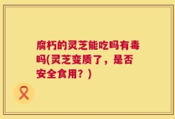 腐朽的灵芝能吃吗有毒吗(灵芝变质了，是否安全食用？)