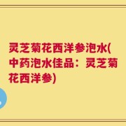 灵芝菊花西洋参泡水(中药泡水佳品：灵芝菊花西洋参)