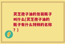灵芝孢子油的包装瓶子叫什么(灵芝孢子油的瓶子有什么特别的名称？)