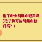 孢子粉会引起血糖高吗(孢子粉可能引起血糖升高？)
