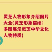 灵芝人物形象介绍图片大全(灵芝形象描绘：多图展示灵芝中华文化人物特质)