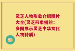 灵芝人物形象介绍图片大全(灵芝形象描绘：多图展示灵芝中华文化人物特质)