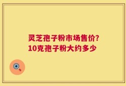灵芝孢子粉市场售价？10克孢子粉大约多少