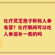 化疗灵芝孢子粉和人参皂苷？化疗期间可以吃人参滋补一类的吗