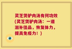 灵芝煲驴肉汤有何功效(灵芝煲驴肉汤：一道滋补佳品，恢复体力，提高免疫力！)