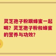 灵芝孢子粉跟蜂蜜一起喝？灵芝孢子粉和蜂蜜的营养与功效？