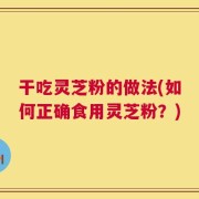 干吃灵芝粉的做法(如何正确食用灵芝粉？)