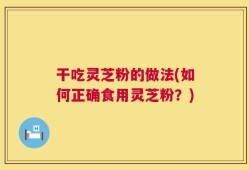 干吃灵芝粉的做法(如何正确食用灵芝粉？)