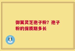 御翼灵芝孢子粉？孢子粉的保质期多长