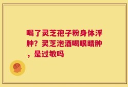 喝了灵芝孢子粉身体浮肿？灵芝泡酒喝眼睛肿，是过敏吗