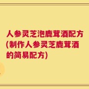 人参灵芝泡鹿茸酒配方(制作人参灵芝鹿茸酒的简易配方)