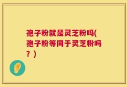 孢子粉就是灵芝粉吗(孢子粉等同于灵芝粉吗？)