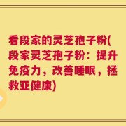 看段家的灵芝孢子粉(段家灵芝孢子粉：提升免疫力，改善睡眠，拯救亚健康)