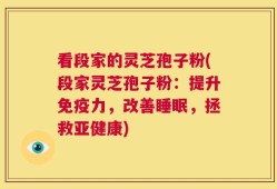 看段家的灵芝孢子粉(段家灵芝孢子粉：提升免疫力，改善睡眠，拯救亚健康)