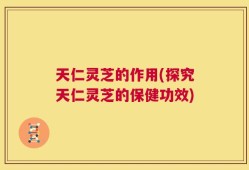 天仁灵芝的作用(探究天仁灵芝的保健功效)