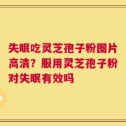 失眠吃灵芝孢子粉图片高清？服用灵芝孢子粉对失眠有效吗