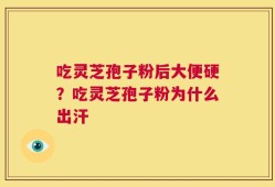 吃灵芝孢子粉后大便硬？吃灵芝孢子粉为什么出汗
