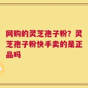 网购的灵芝孢子粉？灵芝孢子粉快手卖的是正品吗
