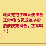 吃灵芝孢子粉大便褐色正常吗(吃灵芝孢子粉后便便变褐色，正常吗？)