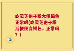 吃灵芝孢子粉大便褐色正常吗(吃灵芝孢子粉后便便变褐色，正常吗？)