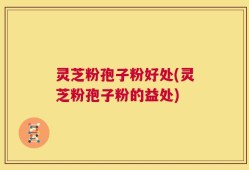 灵芝粉孢子粉好处(灵芝粉孢子粉的益处)