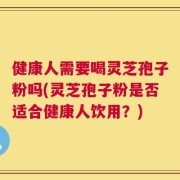 健康人需要喝灵芝孢子粉吗(灵芝孢子粉是否适合健康人饮用？)