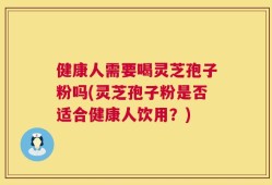 健康人需要喝灵芝孢子粉吗(灵芝孢子粉是否适合健康人饮用？)